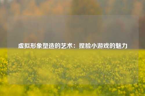 虚拟形象塑造的艺术：捏脸小游戏的魅力