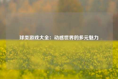 球类游戏大全:动感世界的多元魅力