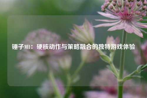 锤子M1：硬核动作与策略融合的独特游戏体验