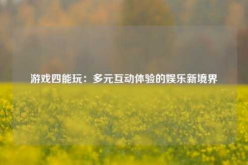 游戏四能玩:多元互动体验的娱乐新境界