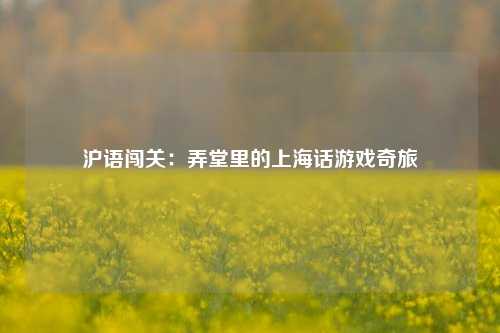 沪语闯关：弄堂里的上海话游戏奇旅