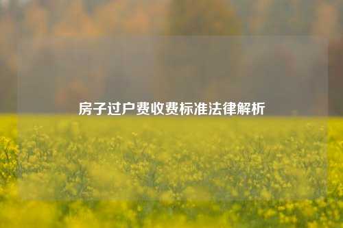 房子过户费收费标准法律解析