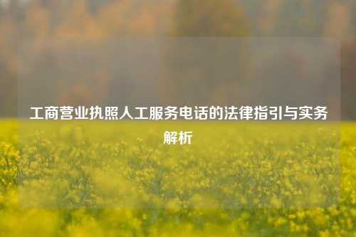工商营业执照人工服务电话的法律指引与实务解析