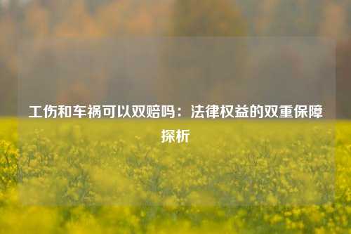 工伤和车祸可以双赔吗:法律权益的双重保障探析