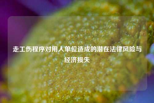 走工伤程序对用人单位造成的潜在法律风险与经济损失