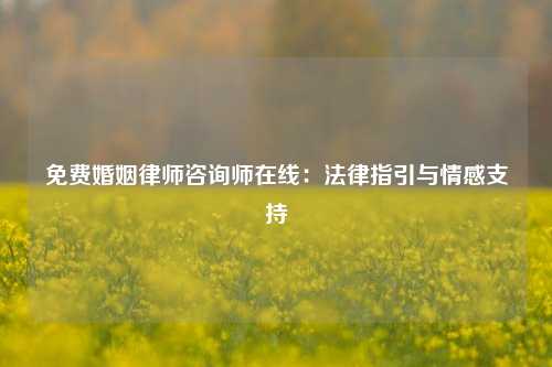 免费婚姻律师咨询师在线：法律指引与情感支持