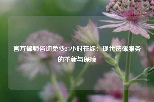 官方律师咨询免费24小时在线：现代法律服务的革新与保障